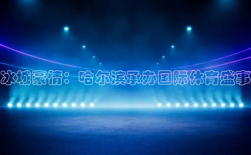 冰城豪情：哈尔滨承办国际体育盛事